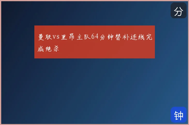 曼联vs里昂主队64分钟替补连线完成绝杀