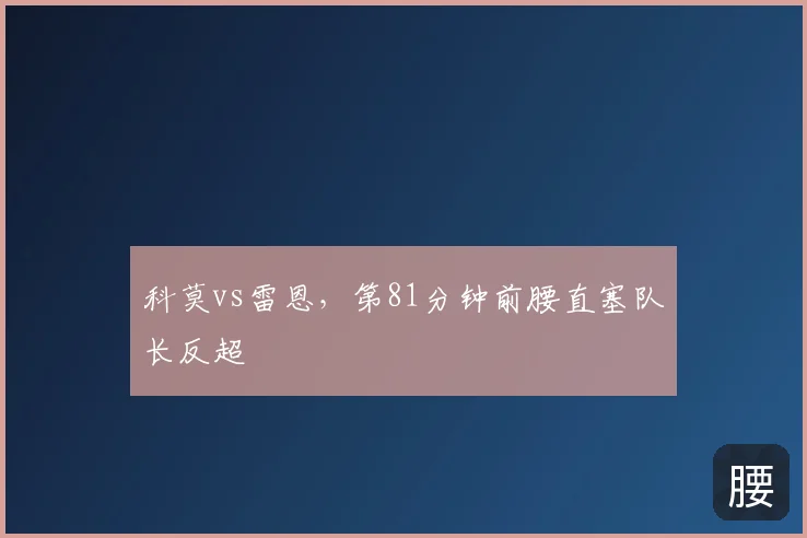 科莫vs雷恩，第81分钟前腰直塞队长反超